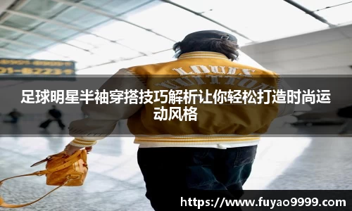 足球明星半袖穿搭技巧解析让你轻松打造时尚运动风格